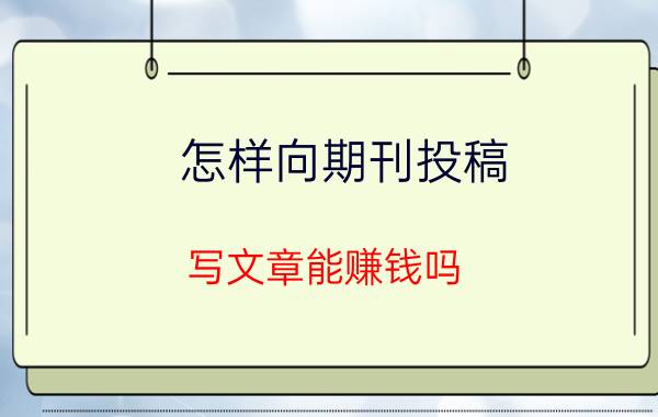 怎样向期刊投稿 写文章能赚钱吗？写好了文章想投稿应该投哪里？